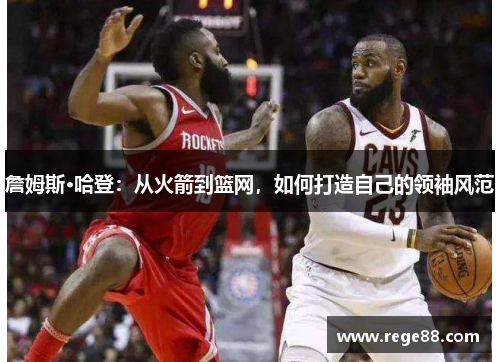 詹姆斯·哈登：从火箭到篮网，如何打造自己的领袖风范