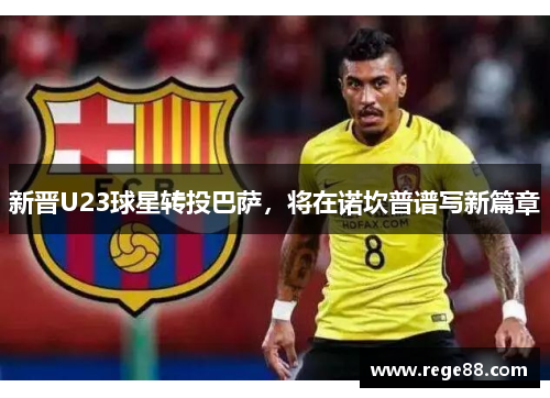 新晋U23球星转投巴萨，将在诺坎普谱写新篇章